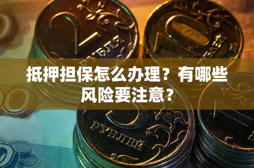 济南抵押担保怎么办理？有哪些风险要注意？
