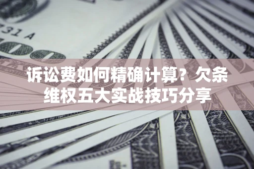 济南诉讼费如何精确计算？欠条维权五大实战技巧分享