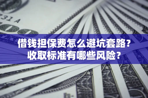 济南借钱担保费怎么避坑套路？收取标准有哪些风险？