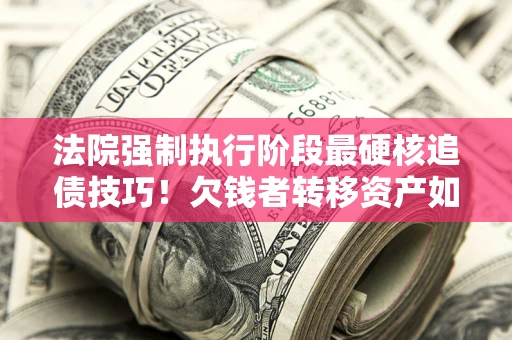 济南法院强制执行阶段最硬核追债技巧！欠钱者转移资产如何破解？