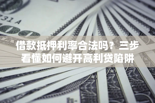 济南借款抵押利率合法吗？三步看懂如何避开高利贷陷阱