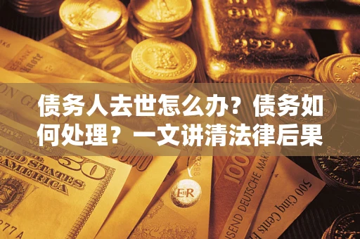 济南债务人去世怎么办？债务如何处理？一文讲清法律后果