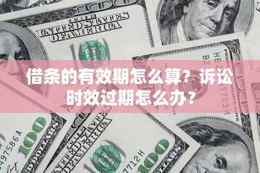 济南借条的有效期怎么算？诉讼时效过期怎么办？