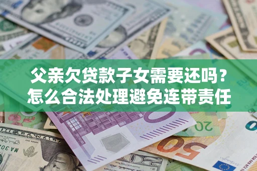 济南父亲欠贷款子女需要还吗？怎么合法处理避免连带责任？