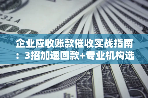 济南企业应收账款催收实战指南：3招加速回款+专业机构选择避坑