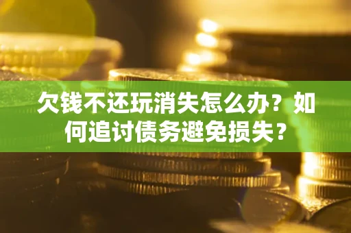 济南欠钱不还玩消失怎么办？如何追讨债务避免损失？