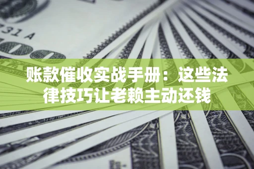 济南账款催收实战手册：这些法律技巧让老赖主动还钱