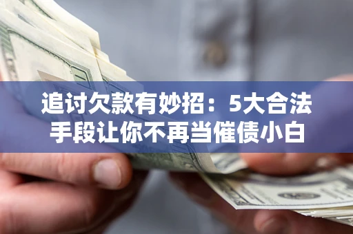 济南追讨欠款有妙招：5大合法手段让你不再当催债小白