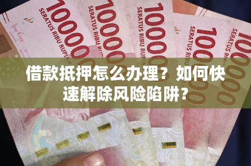 济南借款抵押怎么办理？如何快速解除风险陷阱？