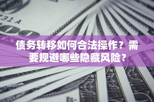 济南债务转移如何合法操作？需要规避哪些隐藏风险？