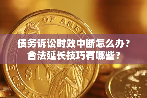 济南债务诉讼时效中断怎么办？合法延长技巧有哪些？