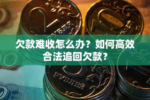 济南欠款难收怎么办？如何高效合法追回欠款？