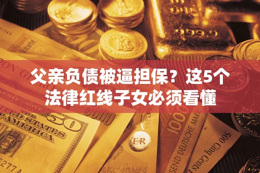 济南父亲负债被逼担保？这5个法律红线子女必须看懂