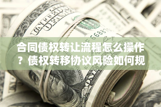 济南合同债权转让流程怎么操作？债权转移协议风险如何规避？