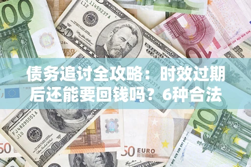 济南债务追讨全攻略：时效过期后还能要回钱吗？6种合法手段助你维权