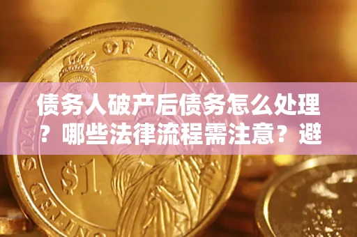 济南债务人破产后债务怎么处理？哪些法律流程需注意？避免踩坑指南
