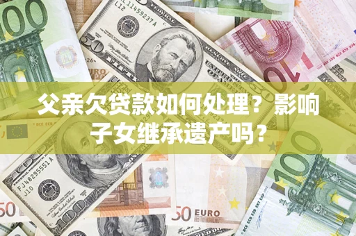 济南父亲欠贷款如何处理？影响子女继承遗产吗？
