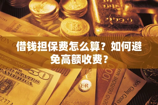 济南借钱担保费怎么算？如何避免高额收费？