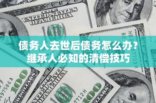 济南债务人去世后债务怎么办？继承人必知的清偿技巧