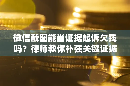 济南微信截图能当证据起诉欠钱吗？律师教你补强关键证据