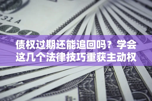 济南债权过期还能追回吗？学会这几个法律技巧重获主动权