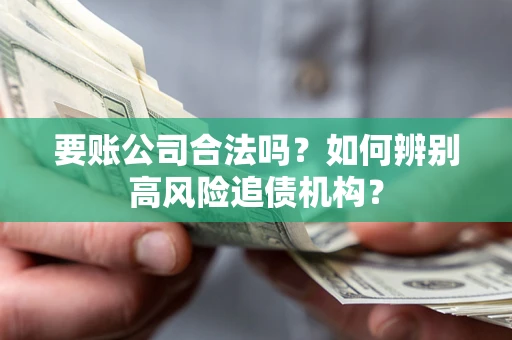 济南要账公司合法吗？如何辨别高风险追债机构？