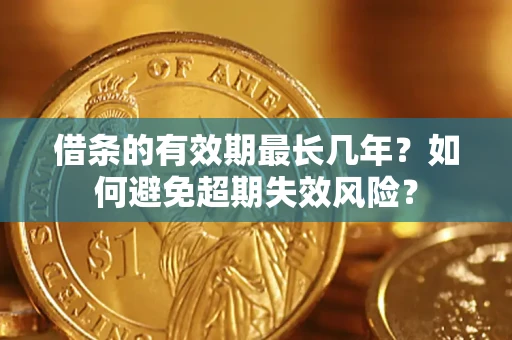 济南借条的有效期最长几年？如何避免超期失效风险？