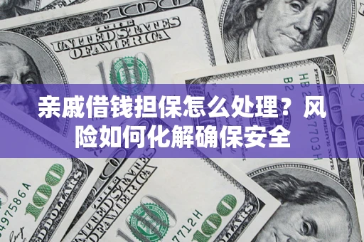 济南亲戚借钱担保怎么处理？风险如何化解确保安全