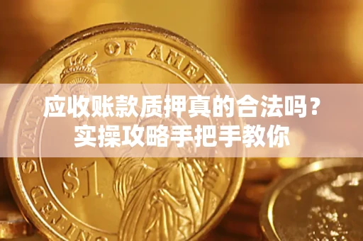 济南应收账款质押真的合法吗？实操攻略手把手教你