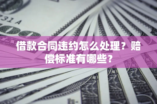 济南借款合同违约怎么处理？赔偿标准有哪些？
