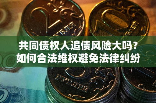 济南共同债权人追债风险大吗?如何合法维权避免法律纠纷? 济南共同债权人追债风险大吗?如何合法维权避免法律纠纷?