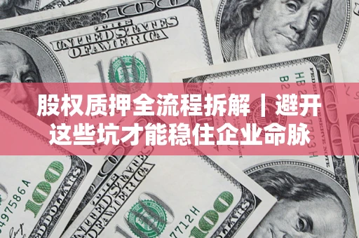 济南股权质押全流程拆解｜避开这些坑才能稳住企业命脉