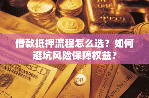 济南借款抵押流程怎么选？如何避坑风险保障权益？