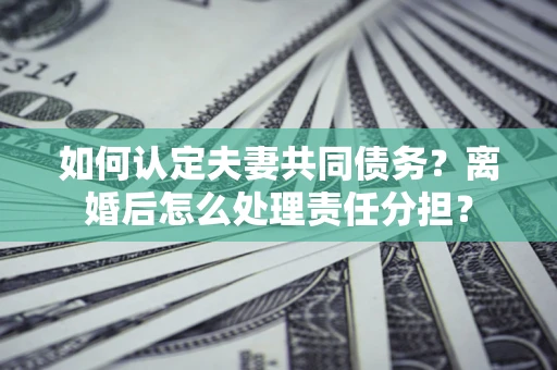 济南如何认定夫妻共同债务？离婚后怎么处理责任分担？