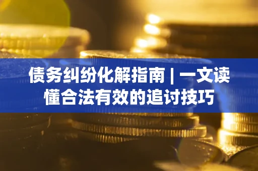 济南债务纠纷化解指南 | 一文读懂合法有效的追讨技巧