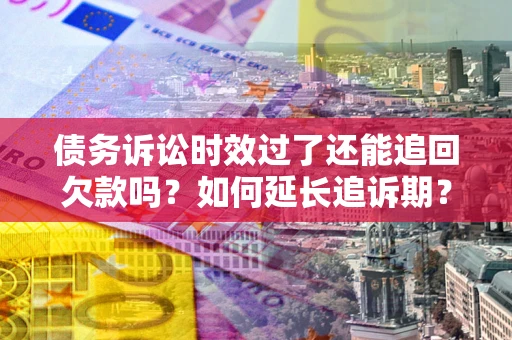 济南债务诉讼时效过了还能追回欠款吗？如何延长追诉期？