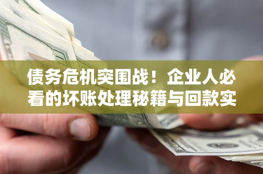 济南债务危机突围战！企业人必看的坏账处理秘籍与回款实战指南
