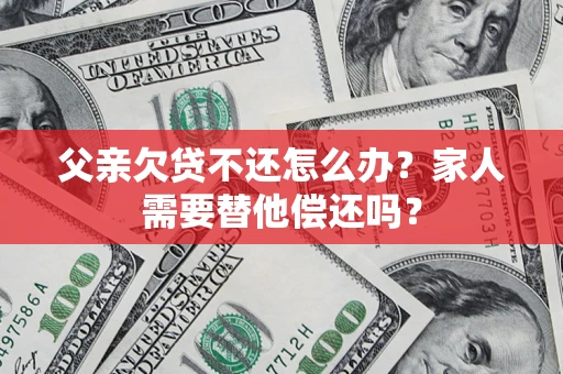 济南父亲欠贷不还怎么办？家人需要替他偿还吗？