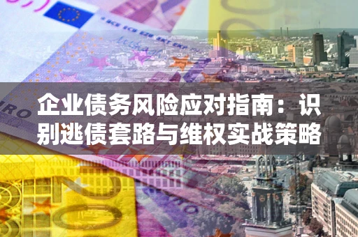 济南企业债务风险应对指南：识别逃债套路与维权实战策略