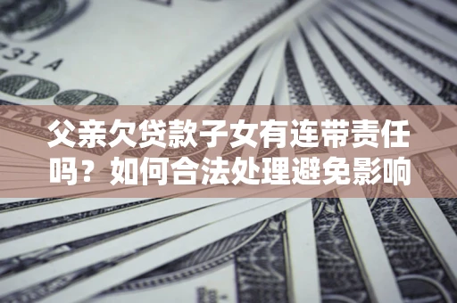 济南父亲欠贷款子女有连带责任吗？如何合法处理避免影响？