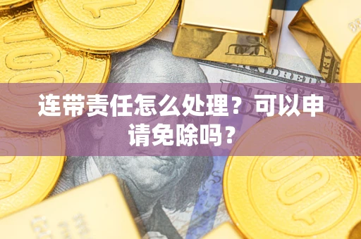济南连带责任怎么处理？可以申请免除吗？