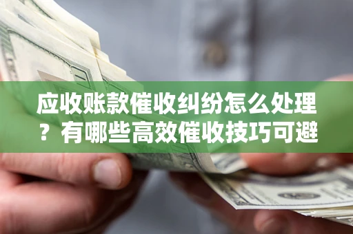 济南应收账款催收纠纷怎么处理？有哪些高效催收技巧可避免坏账？