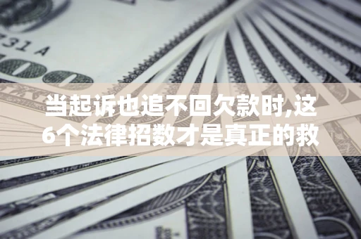 济南当起诉也追不回欠款时,这6个法律招数才是真正的救命稻草