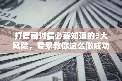 济南打官司讨债必要知道的3大风险，专家教你这么做成功率飙升