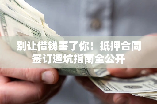 济南别让借钱害了你！抵押合同签订避坑指南全公开