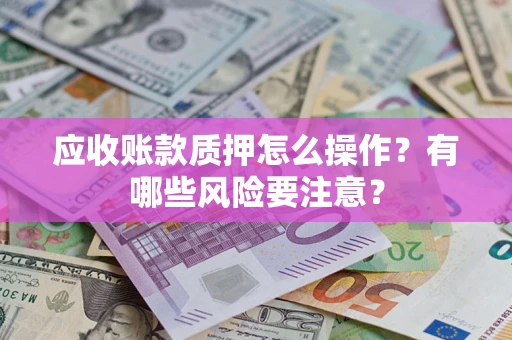 济南应收账款质押怎么操作？有哪些风险要注意？
